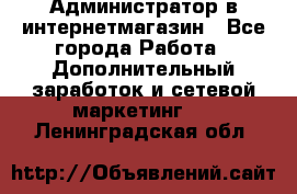 Администратор в интернетмагазин - Все города Работа » Дополнительный заработок и сетевой маркетинг   . Ленинградская обл.